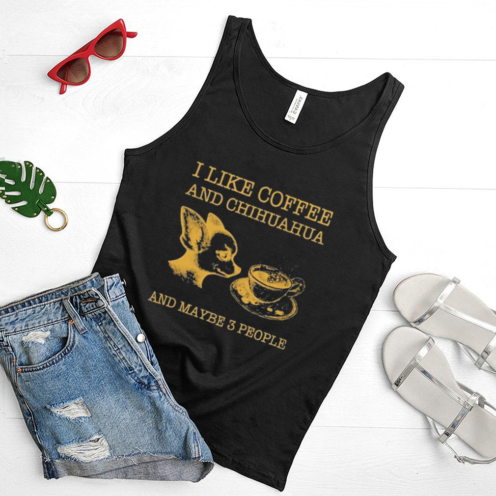 I like coffee and chihuahua and maybe 3 people shirt I like coffee and chihuahua and maybe 3 people shirt