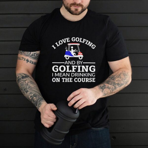 I love golfing and by golfing I mean drinking on the course hoodie, tank top, sweater and long sleeve