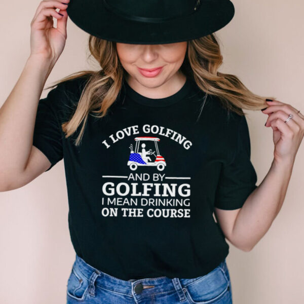 I love golfing and by golfing I mean drinking on the course hoodie, tank top, sweater and long sleeve