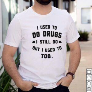 I used to do drugs I still do but I used to too shirt