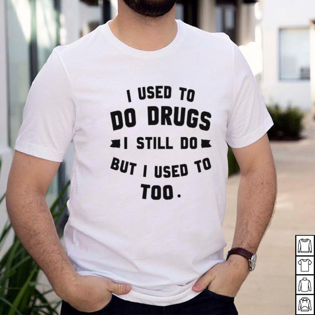 I used to do drugs I still do but I used to too shirt I used to do drugs I still do but I used to too shirt