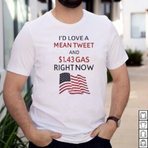 Id love a mean tweet and 1.43 gas right now shirt