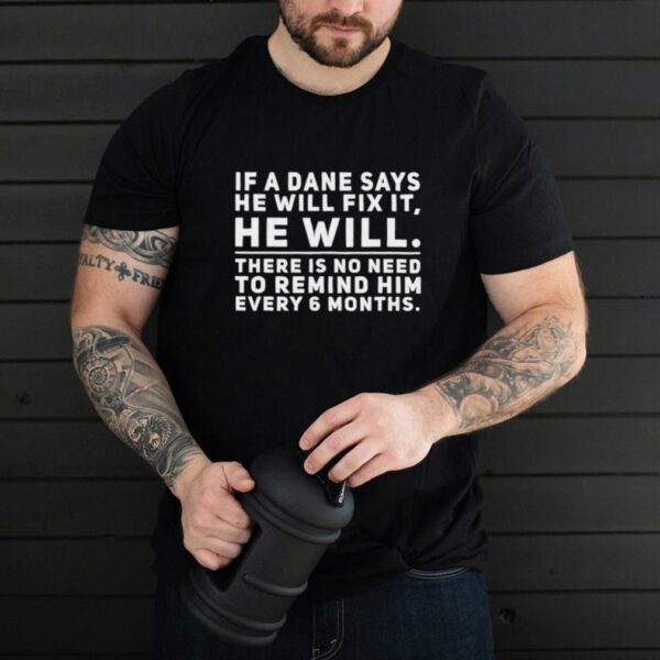 If a dane says he will fix it he will there is no need to remind him every 6 months hoodie, tank top, sweater