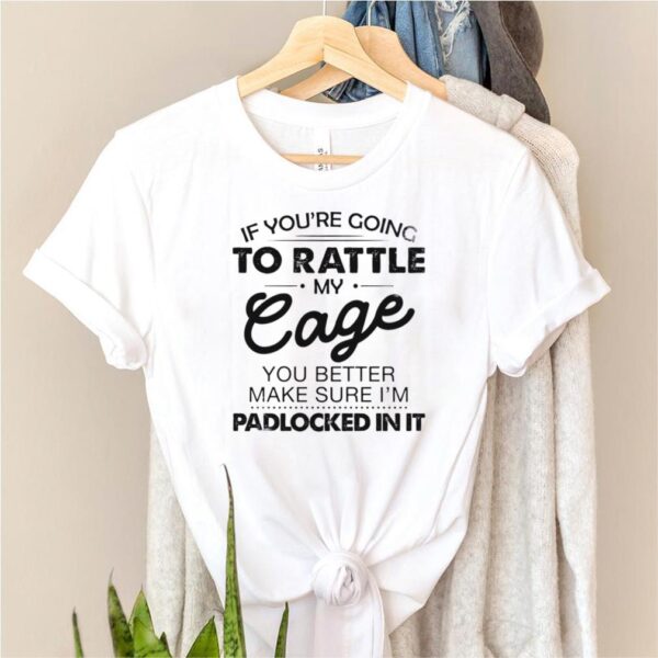 If youre going to rattle my cage you better make sure im padlocked in it hoodie, sweater, longsleeve, shirt v-neck, t-shirt