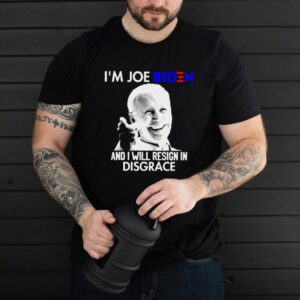 Im Joe Biden and I will resign in disgrace shirt