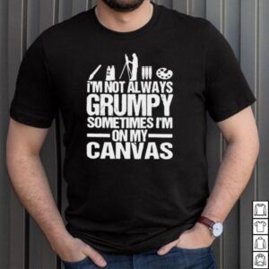 Im not always grumpy sometimes im on my canvas T shirt