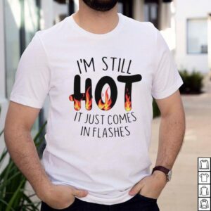 Im still hot it just comes in flashes shirt
