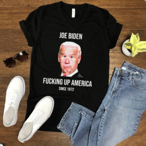 Joe Biden Fucking Up America Since 1972 T Shirt