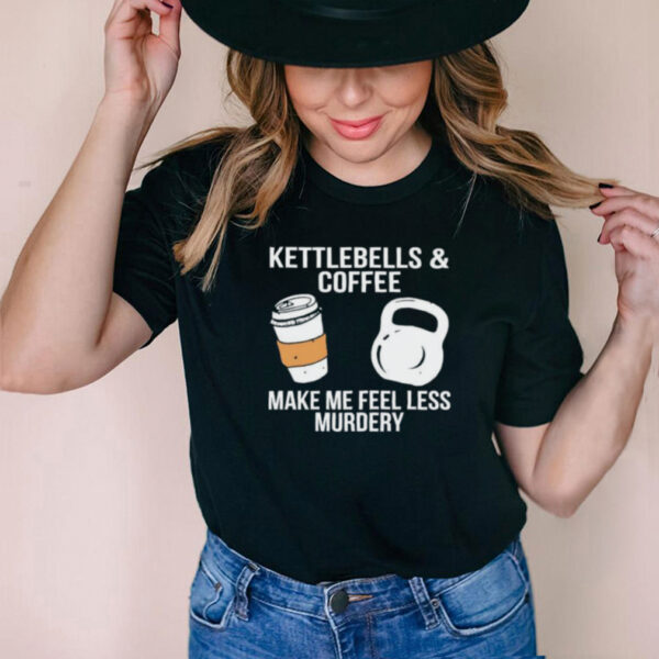 Kettlebells and coffee make me feel less murdery hoodie, sweater, longsleeve, shirt v-neck, t-shirt