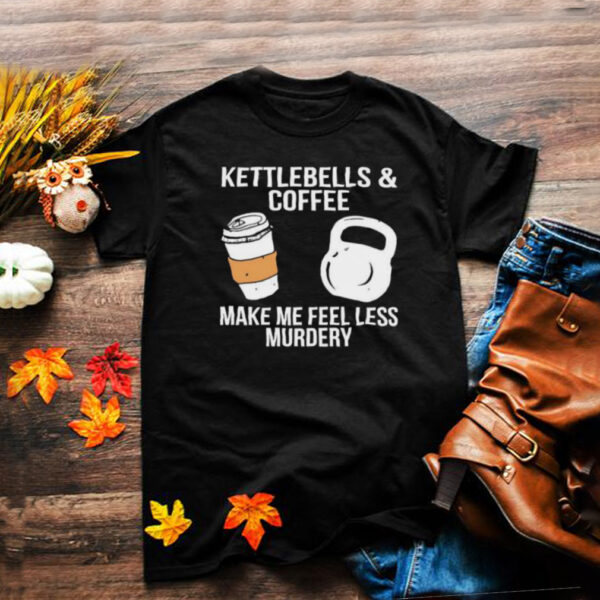 Kettlebells and coffee make me feel less murdery hoodie, sweater, longsleeve, shirt v-neck, t-shirt