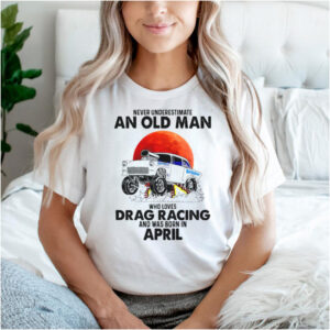 Never Underestimate An Old Man Who Loves Drag Racing And Was Born In April T shirt