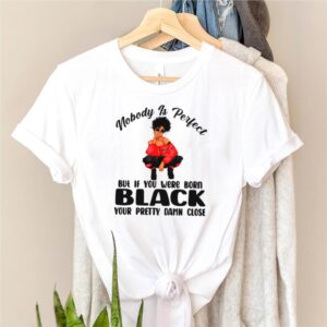 Nobody is perfect but if you were born black your pretty damn close shirt