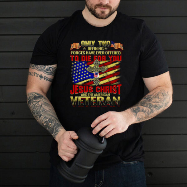 Only Two Defining Forces Have Ever Offered To Die For You Jesus Christ And The American Veteran T shirt