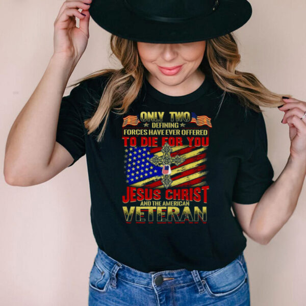 Only Two Defining Forces Have Ever Offered To Die For You Jesus Christ And The American Veteran T shirt