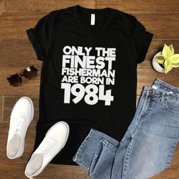 Only the finest fisherman are born in 1984 37 years old t hoodie, sweater, longsleeve, shirt v-neck, t-shirt