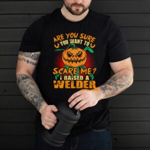Pumpkin are you sure you want to scare me I raised a welder Halloween shirt