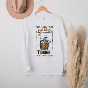 Skeleton Thats What I Do I Fix Stuff I Drink And I Know Things T shirt