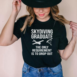 Skydiving Graduate The Only Requirement Is To Drop Out Shirt