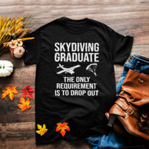 Skydiving Graduate The Only Requirement Is To Drop Out Shirt