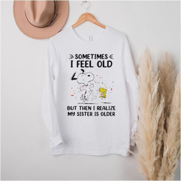 Sometimes I Feel Old But Then I realize My Sister Is Older Snoopy Shirt