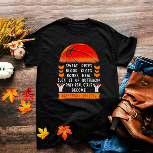 Sweat Dries Blood Clots Bones Heal Suck It Up Buttercup Only Real Girls Become Basketball Player Shirt