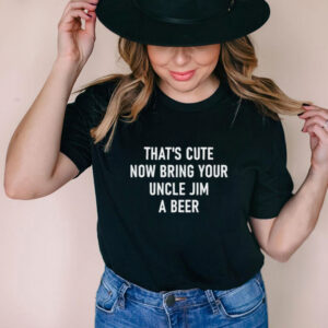 THats Cute Now Bring Your Uncle Jim A Beer T Shirt