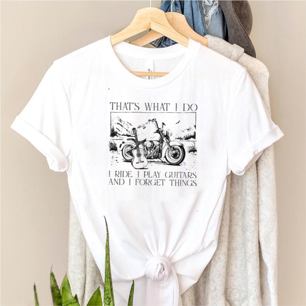 Thats What I Do I Ride I Play I Guitats And I Forget Thing Shirt Thats what I do I ride I play I guitats and I forget thing shirt
