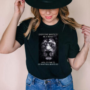 Tiger Everyone Wants To Be A Beast Until Its Time To Do What Real Beasts Do T shirt