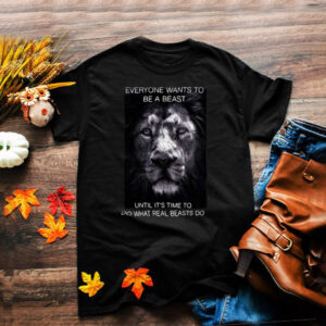 Tiger Everyone Wants To Be A Beast Until Its Time To Do What Real Beasts Do T shirt
