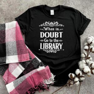 When In Doubt Go To The Library T hoodie, sweater, longsleeve, shirt v-neck, t-shirt