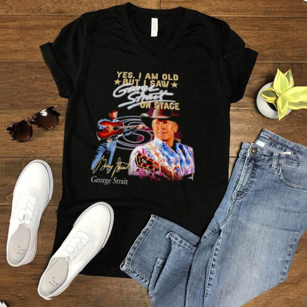 Yes I am old but I saw George Strait on stage signature t hoodie, tank top, sweater and long sleeve