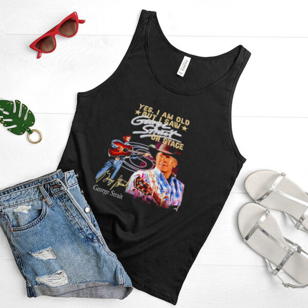 Yes I am old but I saw George Strait on stage signature t hoodie, tank top, sweater and long sleeve