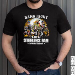 damn right I am a steelers fan now and forever t shirt