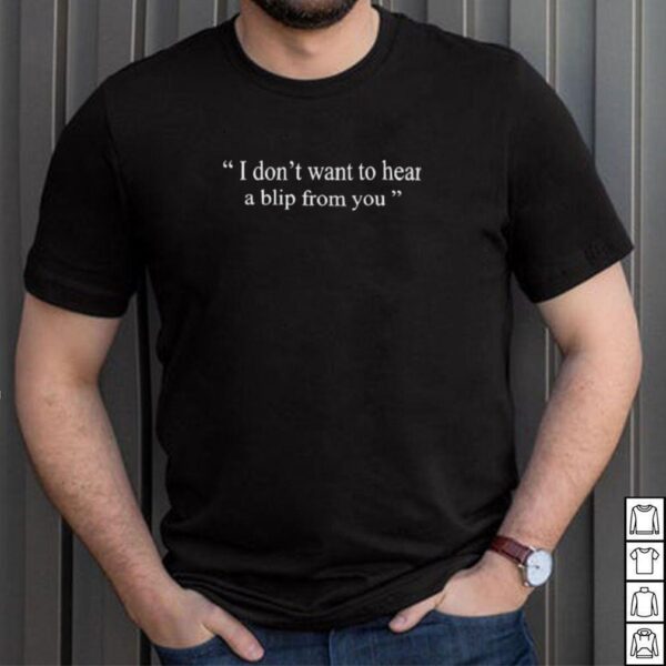 i Dont Want To Hear a Blip From You T Shirt