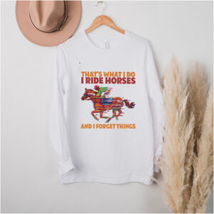 thats What I Do I Ride Horses And I Forget Things hoodie, sweater, longsleeve, shirt v-neck, t-shirt