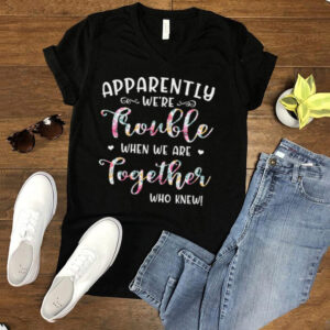 Apparently Were Trouble When We Are Together Who Knew Shirt