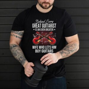 Behind Every Great Guitarist Is An Even Greater Wife Who Lets Him Buy Guitars shirt