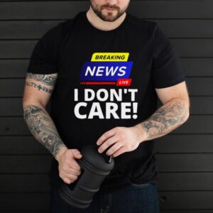 Breaking News Live I Dont Care T shirt