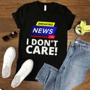 Breaking News Live I Dont Care T hoodie, sweater, longsleeve, shirt v-neck, t-shirt