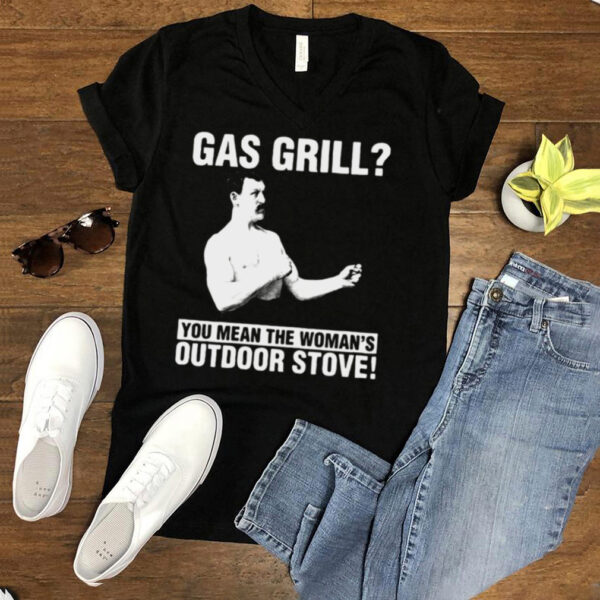 Gas Grill You Mean The Womans Outdoor Stove T shirt
