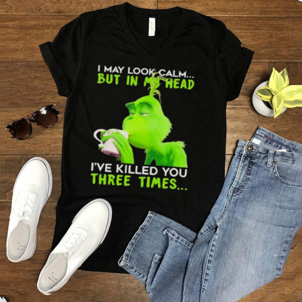I May Look Calm But In My Head Ive Killed You Three Times The Grinch Shirt