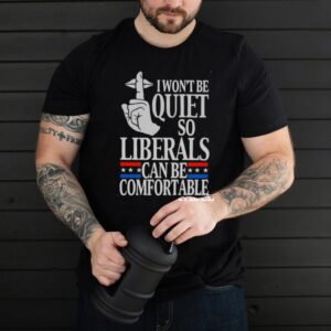 I wont be quite so liberals can be comfortable shirt