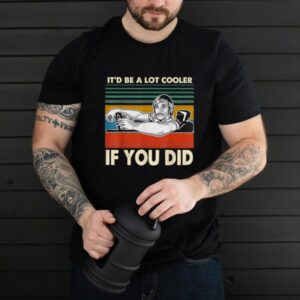 Itd Be A Lot Cooler If You Did Shirt shirt