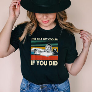 Itd Be A Lot Cooler If You Did Shirt shirt