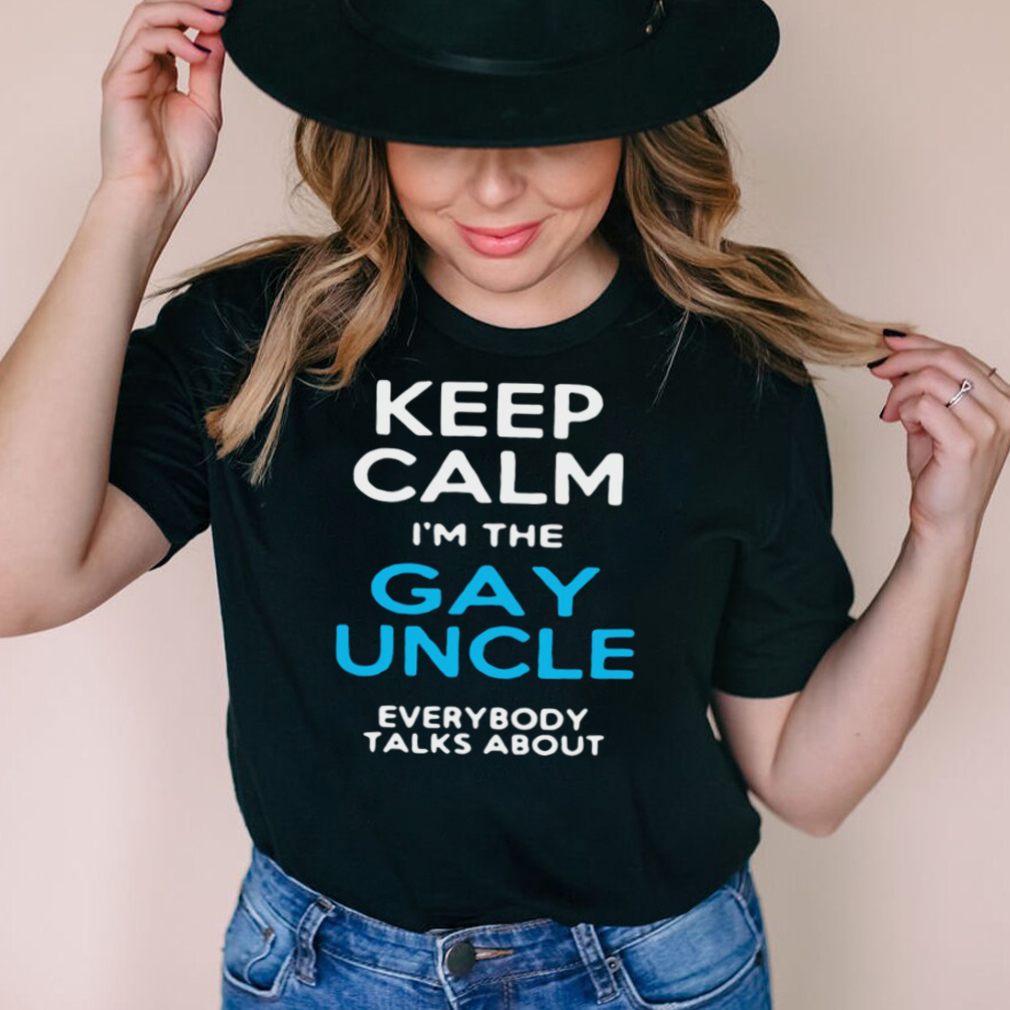 Keep Calm Im The Gay Uncle Everybody Talks About T shirt