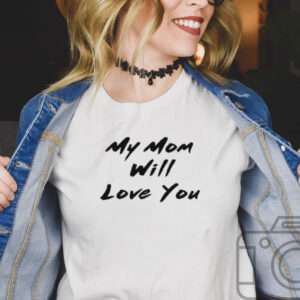 My Mom Will Love You Shirt