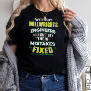 without millwright engineers couldnt get their mistakes fixed shirt