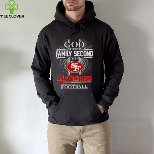 2022 God First Family second then San Francisco 49ers football hoodie, sweater, longsleeve, shirt v-neck, t-shirt