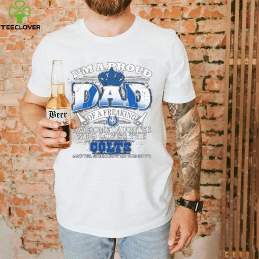 2023 I am a proud dad of a freaking awesome daughter who loves the indianapolis colts shirt