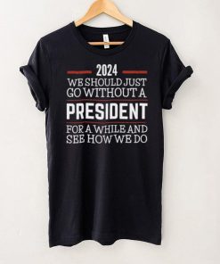 2024 We Should Just Go Without A President For A While And See How We Do Shirt 2 2024 We Should Just Go Without A President For A While And See How We Do Shirt